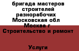 бригада мастеров строителей разнорабочих - Московская обл., Москва г. Строительство и ремонт » Услуги   